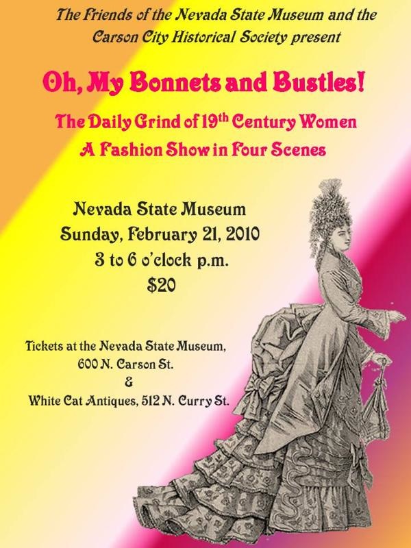 The Friends of the Nevada State Museum and the Carson City Historical
  Society present 'Oh, My Bonnets and Bustles,' The Daily Grind of 19th
  Century Women, A Fashion Show in Four Scenes - Nevada State Museum,
  Sunday, Feb 21, 2010, 3 to 6 p.m., $20